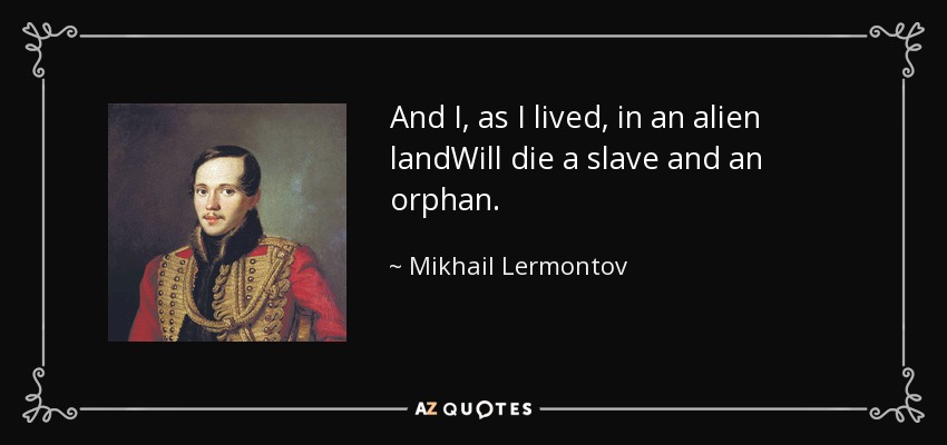 And I, as I lived, in an alien landWill die a slave and an orphan. - Mikhail Lermontov