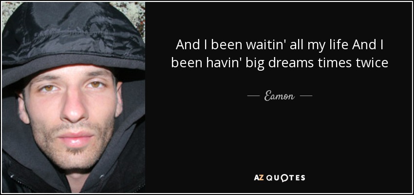 And I been waitin' all my life And I been havin' big dreams times twice - Eamon