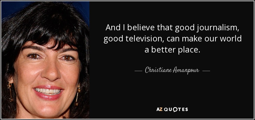 And I believe that good journalism, good television, can make our world a better place. - Christiane Amanpour