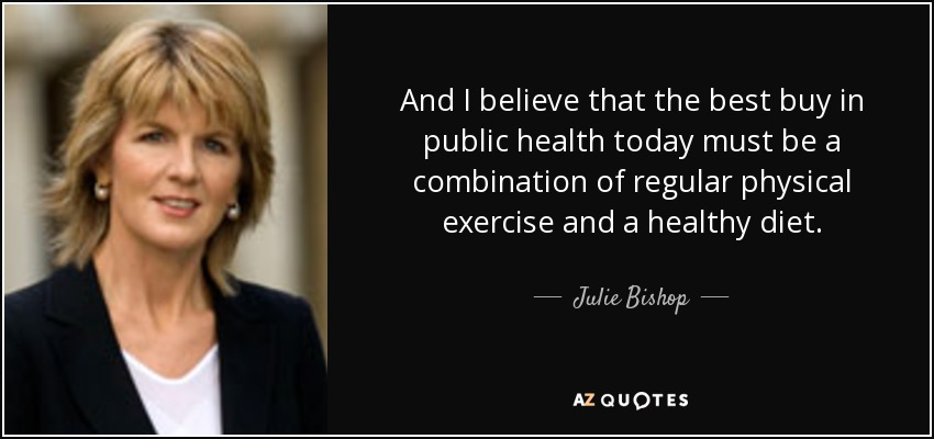 And I believe that the best buy in public health today must be a combination of regular physical exercise and a healthy diet. - Julie Bishop