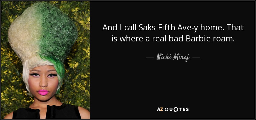 And I call Saks Fifth Ave-y home. That is where a real bad Barbie roam. - Nicki Minaj