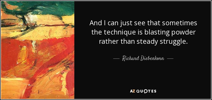 And I can just see that sometimes the technique is blasting powder rather than steady struggle. - Richard Diebenkorn