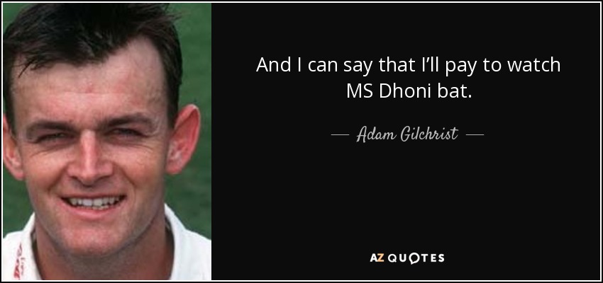 And I can say that I’ll pay to watch MS Dhoni bat. - Adam Gilchrist