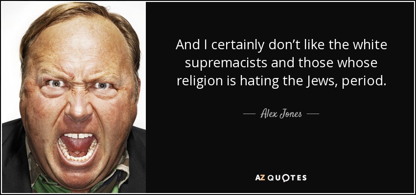 And I certainly don’t like the white supremacists and those whose religion is hating the Jews, period. - Alex Jones