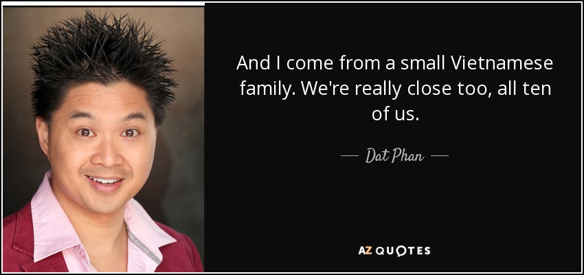 And I come from a small Vietnamese family. We're really close too, all ten of us. - Dat Phan