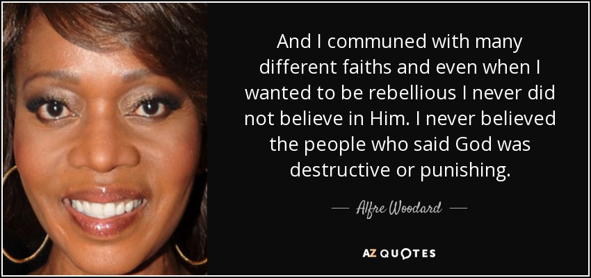 And I communed with many different faiths and even when I wanted to be rebellious I never did not believe in Him. I never believed the people who said God was destructive or punishing. - Alfre Woodard