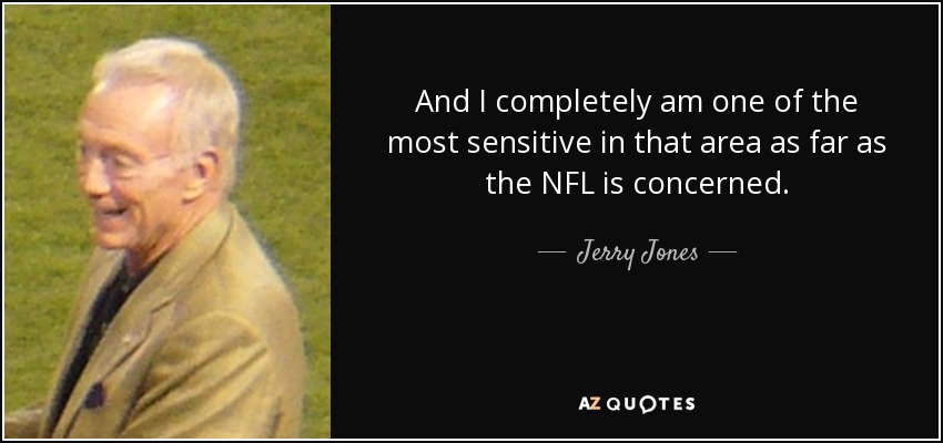 And I completely am one of the most sensitive in that area as far as the NFL is concerned. - Jerry Jones