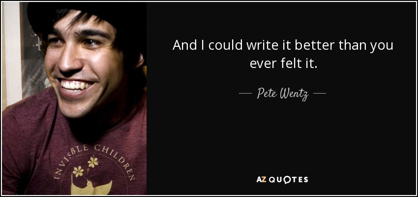 And I could write it better than you ever felt it. - Pete Wentz