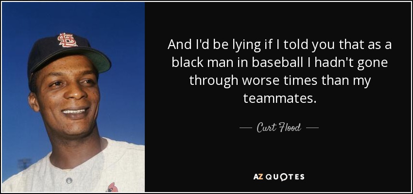 And I'd be lying if I told you that as a black man in baseball I hadn't gone through worse times than my teammates. - Curt Flood