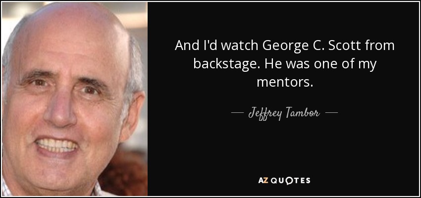 And I'd watch George C. Scott from backstage. He was one of my mentors. - Jeffrey Tambor