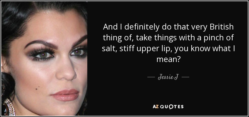 And I definitely do that very British thing of, take things with a pinch of salt, stiff upper lip, you know what I mean? - Jessie J