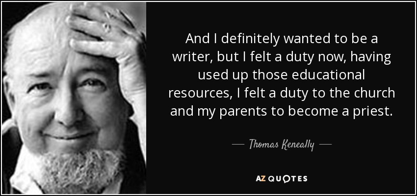 And I definitely wanted to be a writer, but I felt a duty now, having used up those educational resources, I felt a duty to the church and my parents to become a priest. - Thomas Keneally