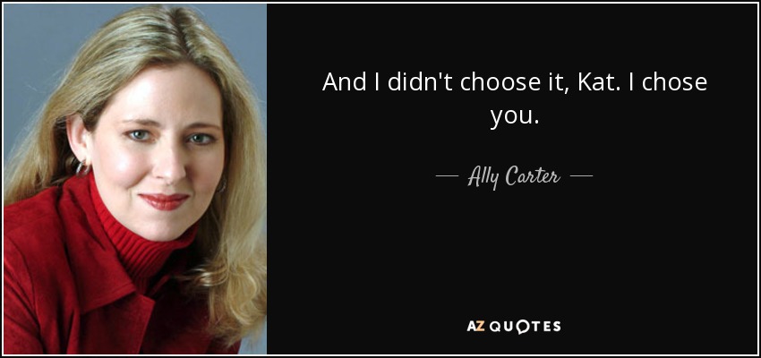 And I didn't choose it, Kat. I chose you. - Ally Carter