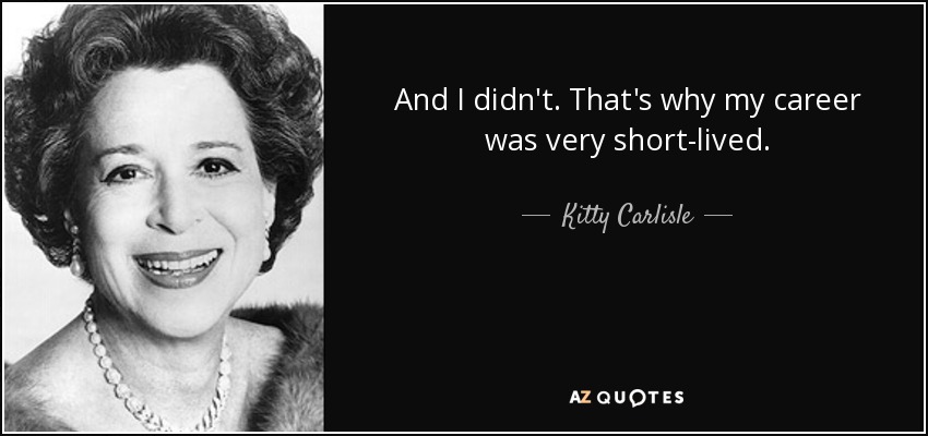 And I didn't. That's why my career was very short-lived. - Kitty Carlisle