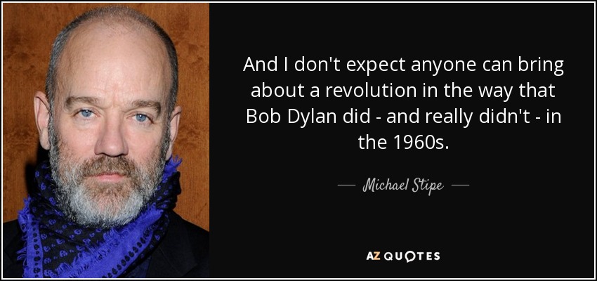 And I don't expect anyone can bring about a revolution in the way that Bob Dylan did - and really didn't - in the 1960s. - Michael Stipe