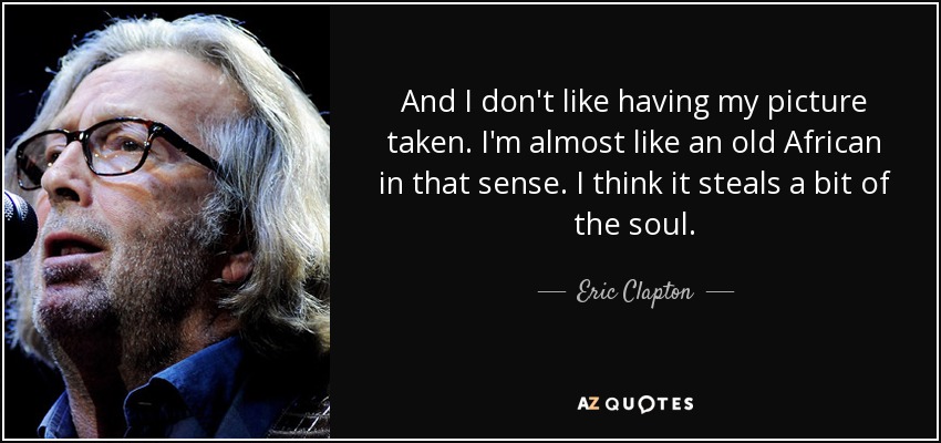 And I don't like having my picture taken. I'm almost like an old African in that sense. I think it steals a bit of the soul. - Eric Clapton
