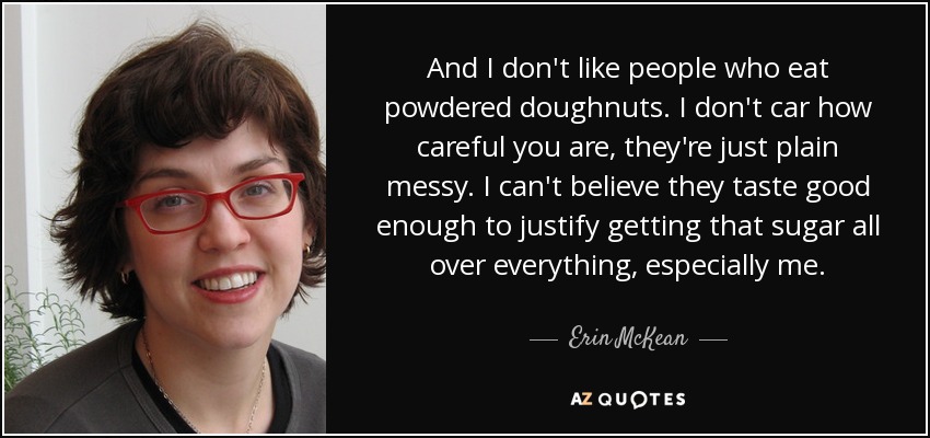 And I don't like people who eat powdered doughnuts. I don't car how careful you are, they're just plain messy. I can't believe they taste good enough to justify getting that sugar all over everything, especially me. - Erin McKean