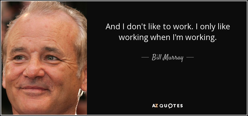 And I don't like to work. I only like working when I'm working. - Bill Murray