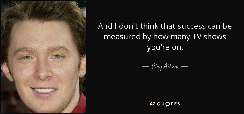 And I don't think that success can be measured by how many TV shows you're on. - Clay Aiken