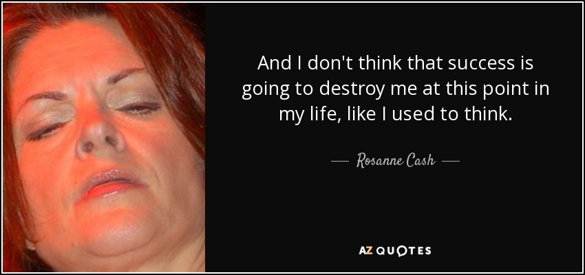 And I don't think that success is going to destroy me at this point in my life, like I used to think. - Rosanne Cash