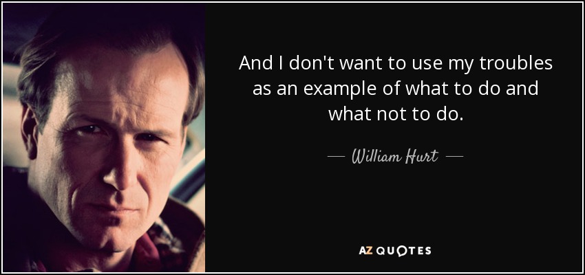 And I don't want to use my troubles as an example of what to do and what not to do. - William Hurt