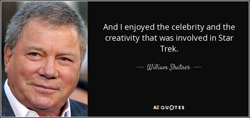 And I enjoyed the celebrity and the creativity that was involved in Star Trek. - William Shatner