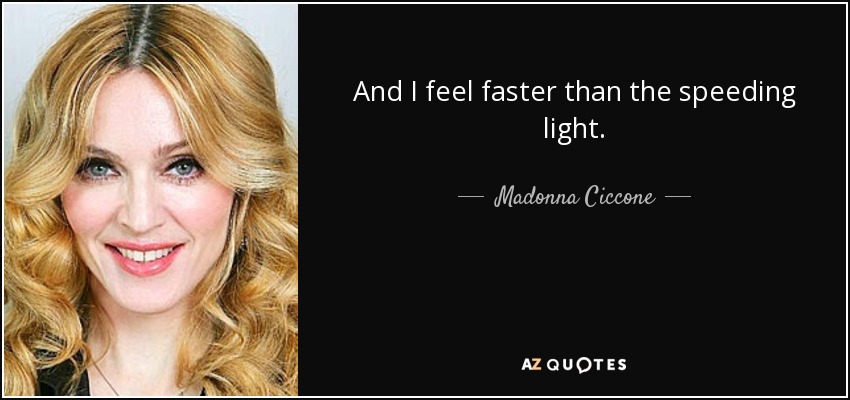 And I feel faster than the speeding light. - Madonna Ciccone