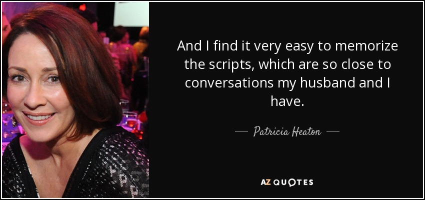 And I find it very easy to memorize the scripts, which are so close to conversations my husband and I have. - Patricia Heaton