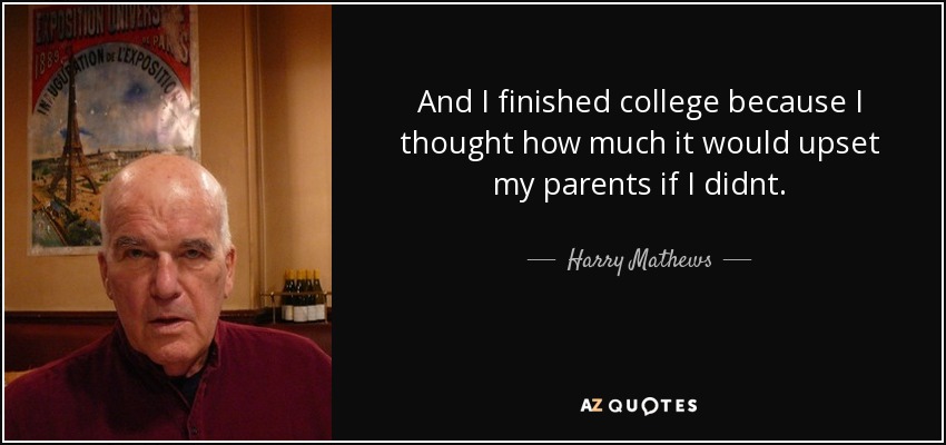 And I finished college because I thought how much it would upset my parents if I didnt. - Harry Mathews