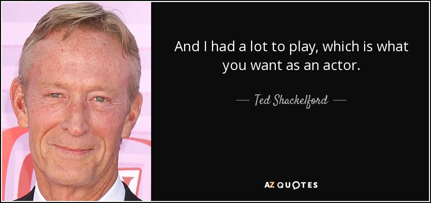And I had a lot to play, which is what you want as an actor. - Ted Shackelford