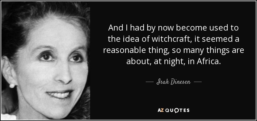 And I had by now become used to the idea of witchcraft, it seemed a reasonable thing, so many things are about, at night, in Africa. - Isak Dinesen