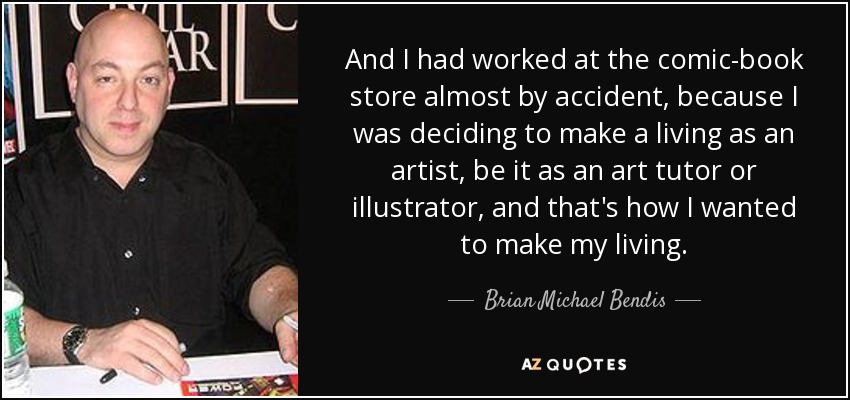 And I had worked at the comic-book store almost by accident, because I was deciding to make a living as an artist, be it as an art tutor or illustrator, and that's how I wanted to make my living. - Brian Michael Bendis