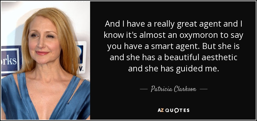 And I have a really great agent and I know it's almost an oxymoron to say you have a smart agent. But she is and she has a beautiful aesthetic and she has guided me. - Patricia Clarkson