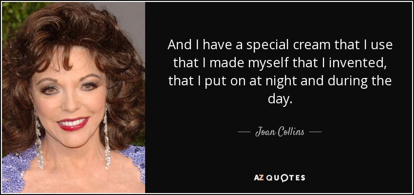 And I have a special cream that I use that I made myself that I invented, that I put on at night and during the day. - Joan Collins