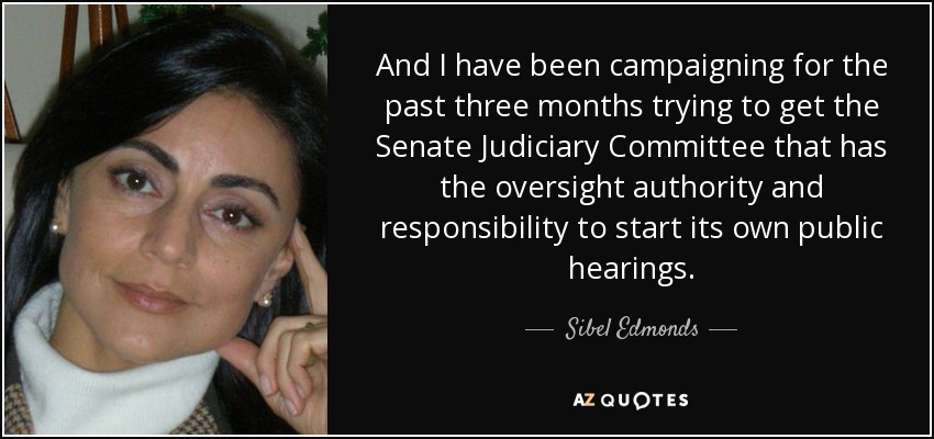 And I have been campaigning for the past three months trying to get the Senate Judiciary Committee that has the oversight authority and responsibility to start its own public hearings. - Sibel Edmonds