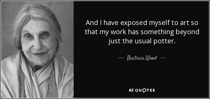 And I have exposed myself to art so that my work has something beyond just the usual potter. - Beatrice Wood