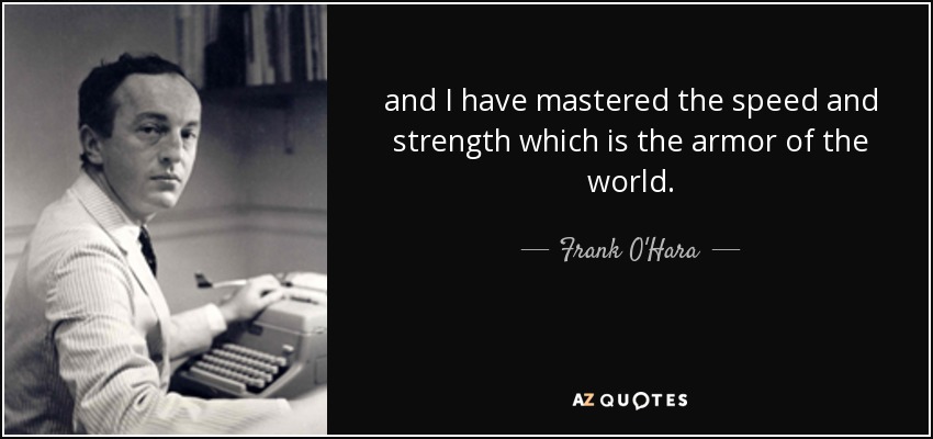 and I have mastered the speed and strength which is the armor of the world. - Frank O'Hara