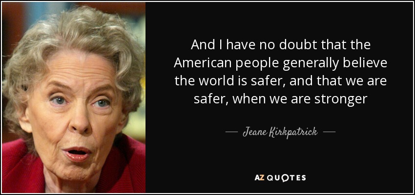 And I have no doubt that the American people generally believe the world is safer, and that we are safer, when we are stronger - Jeane Kirkpatrick