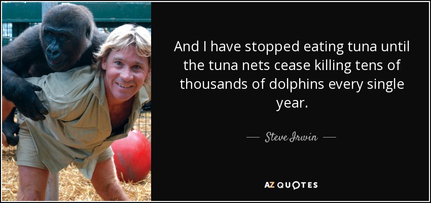 And I have stopped eating tuna until the tuna nets cease killing tens of thousands of dolphins every single year. - Steve Irwin