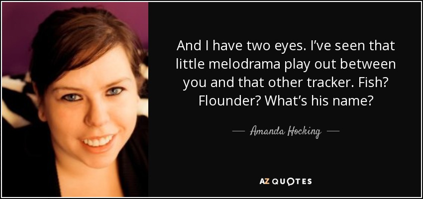 And I have two eyes. I’ve seen that little melodrama play out between you and that other tracker. Fish? Flounder? What’s his name? - Amanda Hocking