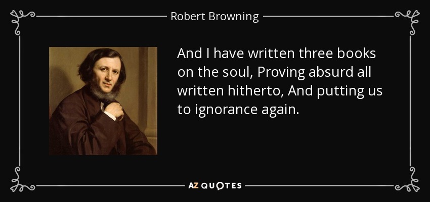 And I have written three books on the soul, Proving absurd all written hitherto, And putting us to ignorance again. - Robert Browning