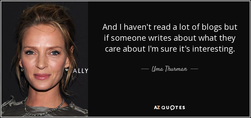 And I haven't read a lot of blogs but if someone writes about what they care about I'm sure it's interesting. - Uma Thurman