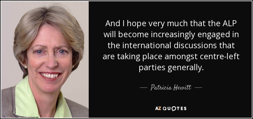 And I hope very much that the ALP will become increasingly engaged in the international discussions that are taking place amongst centre-left parties generally. - Patricia Hewitt
