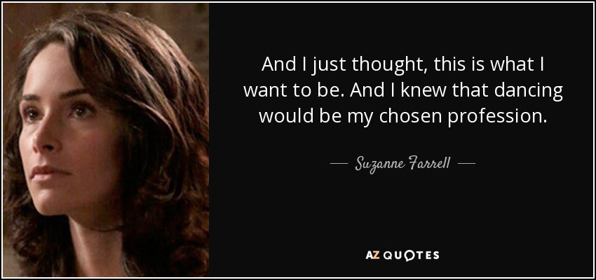 And I just thought, this is what I want to be. And I knew that dancing would be my chosen profession. - Suzanne Farrell