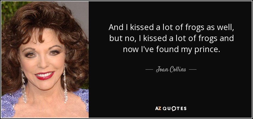 And I kissed a lot of frogs as well, but no, I kissed a lot of frogs and now I've found my prince. - Joan Collins