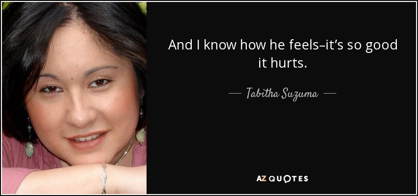 And I know how he feels–it’s so good it hurts. - Tabitha Suzuma
