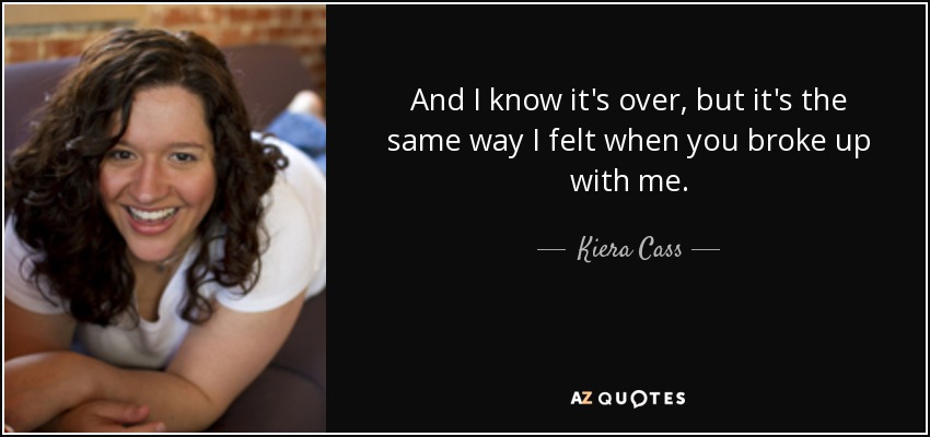 And I know it's over, but it's the same way I felt when you broke up with me. - Kiera Cass