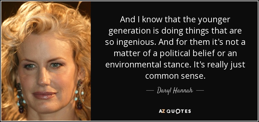 And I know that the younger generation is doing things that are so ingenious. And for them it's not a matter of a political belief or an environmental stance. It's really just common sense. - Daryl Hannah