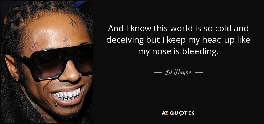 And I know this world is so cold and deceiving but I keep my head up like my nose is bleeding. - Lil Wayne