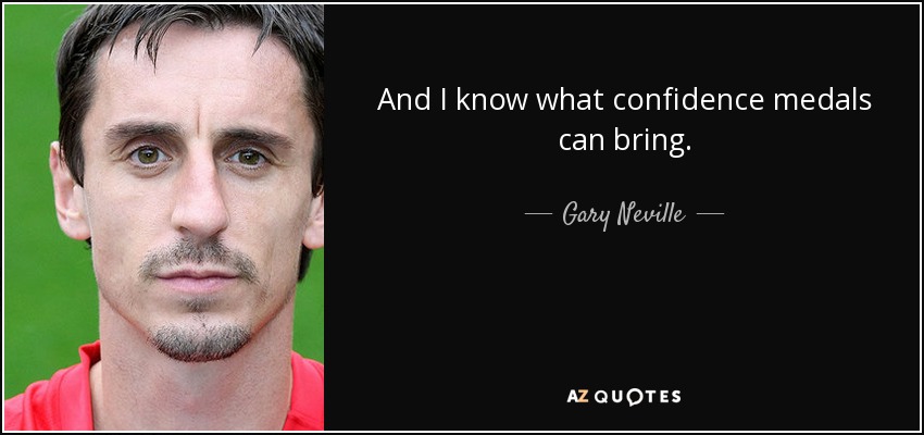 And I know what confidence medals can bring. - Gary Neville